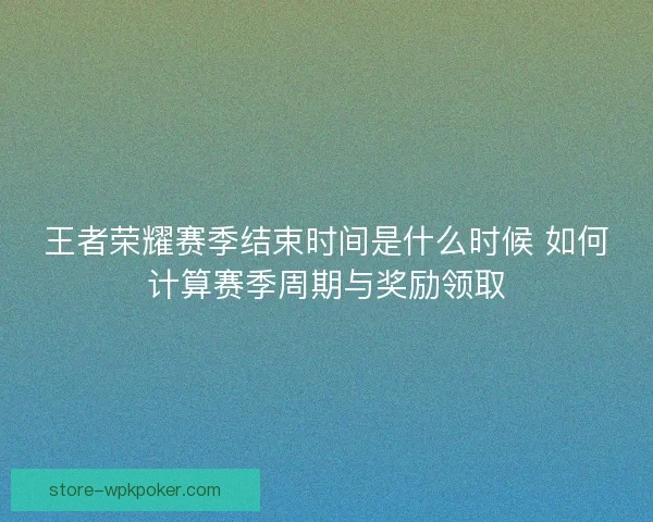 王者荣耀赛季结束时间是什么时候 如何计算赛季周期与奖励领取 王者荣耀赛季结束时间是什么时候 如何计算赛季周期与奖励领取