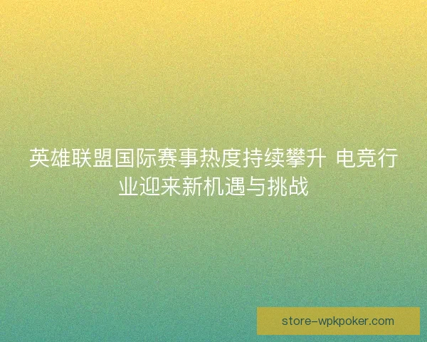 英雄联盟国际赛事热度持续攀升 电竞行业迎来新机遇与挑战 英雄联盟国际赛事热度持续攀升 电竞行业迎来新机遇与挑战