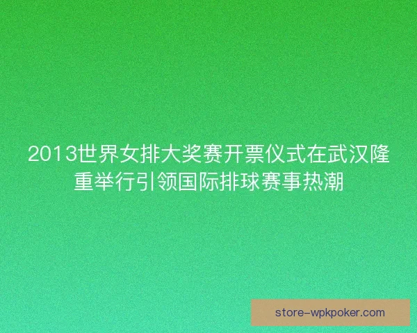 2013世界女排大奖赛开票仪式在武汉隆重举行引领国际排球赛事热潮 2013世界女排大奖赛开票仪式在武汉隆重举行引领国际排球赛事热潮