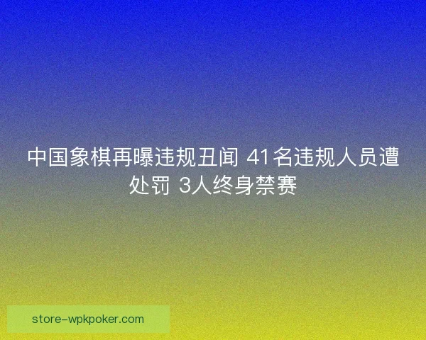 中国象棋再曝违规丑闻 41名违规人员遭处罚 3人终身禁赛