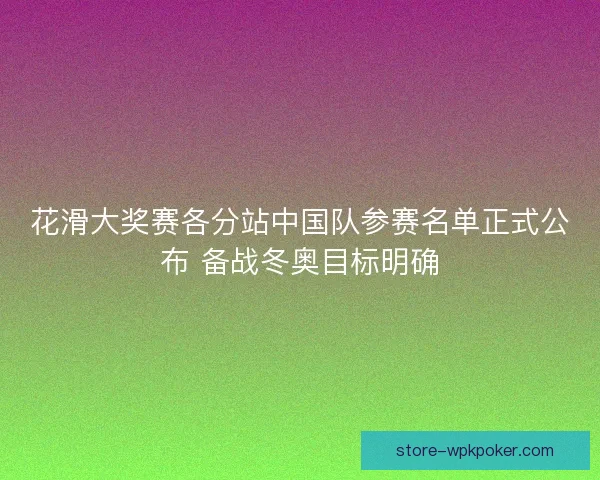 花滑大奖赛各分站中国队参赛名单正式公布 备战冬奥目标明确 花滑大奖赛各分站中国队参赛名单正式公布 备战冬奥目标明确