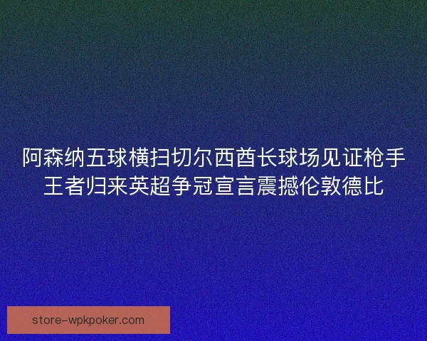 阿森纳五球横扫切尔西酋长球场见证枪手王者归来英超争冠宣言震撼伦敦德比 阿森纳五球横扫切尔西酋长球场见证枪手王者归来英超争冠宣言震撼伦敦德比