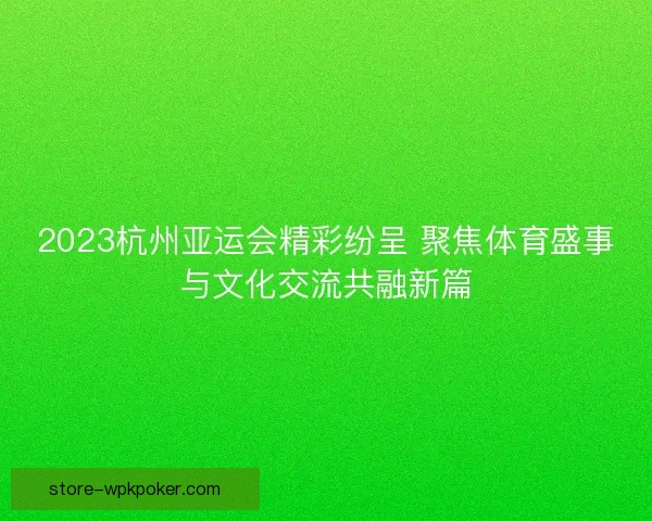 2023杭州亚运会精彩纷呈 聚焦体育盛事与文化交流共融新篇 2023杭州亚运会精彩纷呈 聚焦体育盛事与文化交流共融新篇