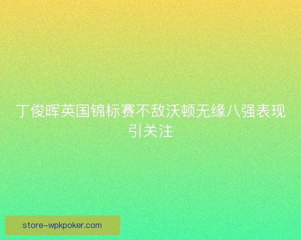 丁俊晖英国锦标赛不敌沃顿无缘八强表现引关注 丁俊晖英国锦标赛不敌沃顿无缘八强表现引关注