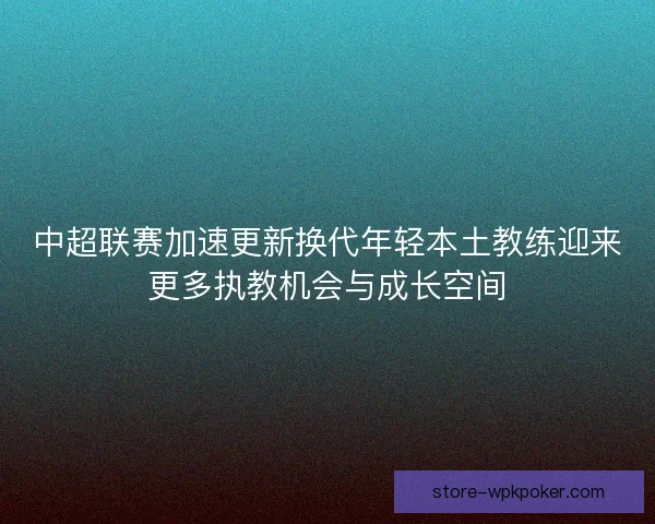 中超联赛加速更新换代年轻本土教练迎来更多执教机会与成长空间 中超联赛加速更新换代年轻本土教练迎来更多执教机会与成长空间