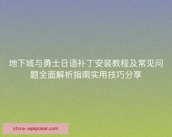 地下城与勇士日语补丁安装教程及常见问题全面解析指南实用技巧分享