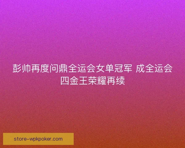 彭帅再度问鼎全运会女单冠军 成全运会四金王荣耀再续 彭帅再度问鼎全运会女单冠军 成全运会四金王荣耀再续