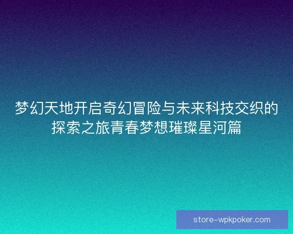 梦幻天地开启奇幻冒险与未来科技交织的探索之旅青春梦想璀璨星河篇 梦幻天地开启奇幻冒险与未来科技交织的探索之旅青春梦想璀璨星河篇