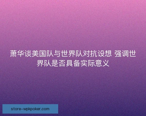 萧华谈美国队与世界队对抗设想 强调世界队是否具备实际意义 萧华谈美国队与世界队对抗设想 强调世界队是否具备实际意义