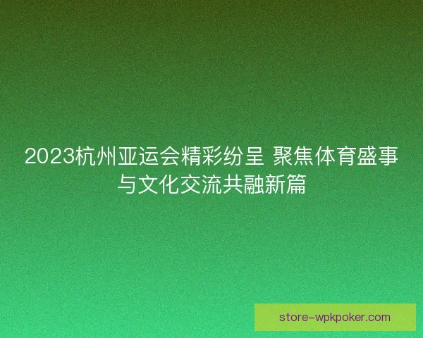 2023杭州亚运会精彩纷呈 聚焦体育盛事与文化交流共融新篇
