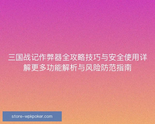 三国战记作弊器全攻略技巧与安全使用详解更多功能解析与风险防范指南