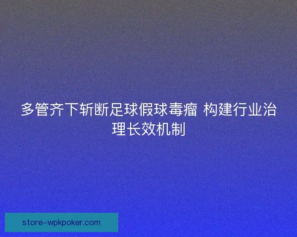多管齐下斩断足球假球毒瘤 构建行业治理长效机制