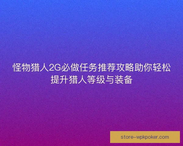 怪物猎人2G必做任务推荐攻略助你轻松提升猎人等级与装备 怪物猎人2G必做任务推荐攻略助你轻松提升猎人等级与装备