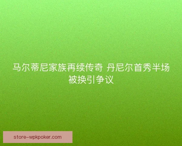 马尔蒂尼家族再续传奇 丹尼尔首秀半场被换引争议