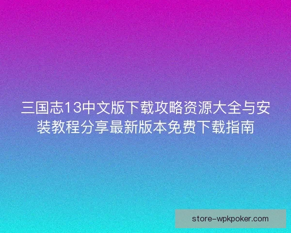 三国志13中文版下载攻略资源大全与安装教程分享最新版本免费下载指南 三国志13中文版下载攻略资源大全与安装教程分享最新版本免费下载指南