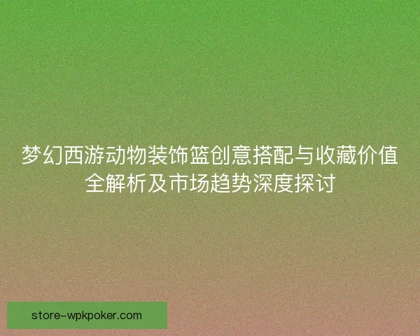 梦幻西游动物装饰篮创意搭配与收藏价值全解析及市场趋势深度探讨