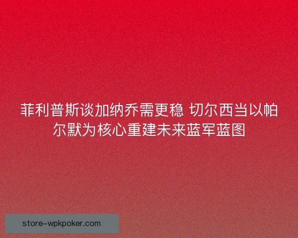 菲利普斯谈加纳乔需更稳 切尔西当以帕尔默为核心重建未来蓝军蓝图 菲利普斯谈加纳乔需更稳 切尔西当以帕尔默为核心重建未来蓝军蓝图