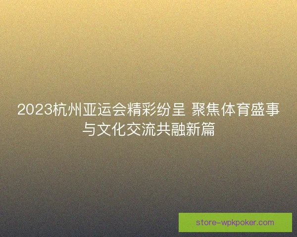2023杭州亚运会精彩纷呈 聚焦体育盛事与文化交流共融新篇 2023杭州亚运会精彩纷呈 聚焦体育盛事与文化交流共融新篇