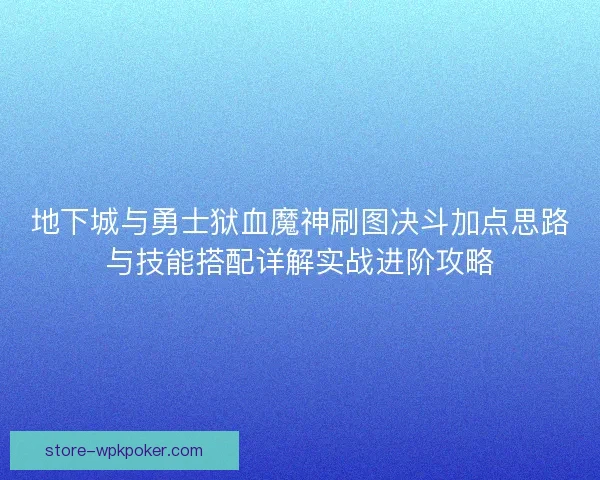 地下城与勇士狱血魔神刷图决斗加点思路与技能搭配详解实战进阶攻略 地下城与勇士狱血魔神刷图决斗加点思路与技能搭配详解实战进阶攻略