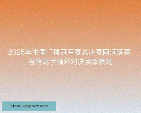 2025年中国门球冠军赛总决赛圆满落幕 各路高手精彩对决点燃赛场 2025年中国门球冠军赛总决赛圆满落幕 各路高手精彩对决点燃赛场