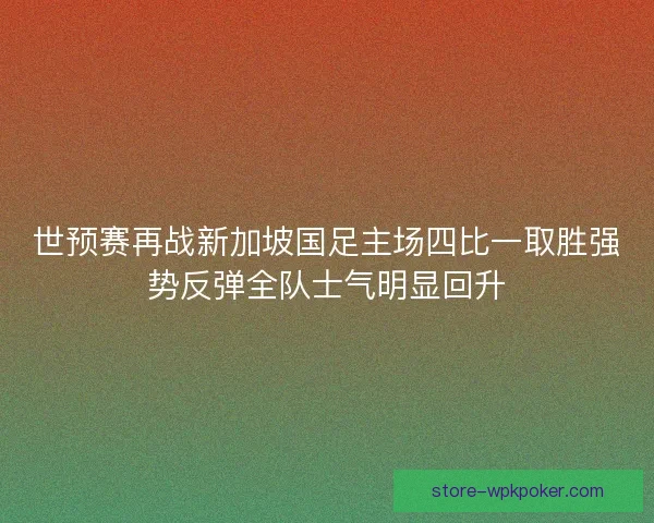 世预赛再战新加坡国足主场四比一取胜强势反弹全队士气明显回升 世预赛再战新加坡国足主场四比一取胜强势反弹全队士气明显回升