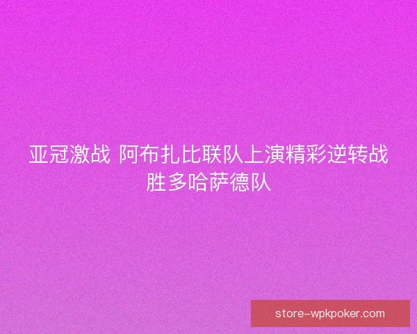 亚冠激战 阿布扎比联队上演精彩逆转战胜多哈萨德队 亚冠激战 阿布扎比联队上演精彩逆转战胜多哈萨德队