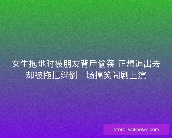 女生拖地时被朋友背后偷袭 正想追出去却被拖把绊倒一场搞笑闹剧上演